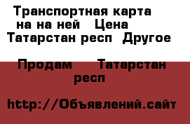 Транспортная карта 1200на на ней › Цена ­ 700 - Татарстан респ. Другое » Продам   . Татарстан респ.